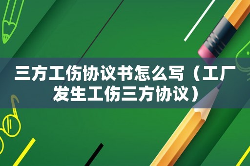 三方工傷協議書怎么寫（工廠發生工傷三方協議）