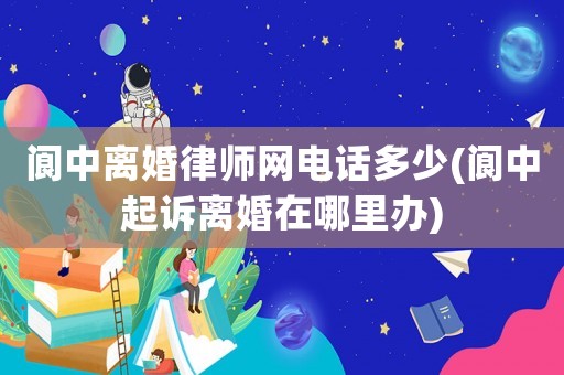 閬中離婚律師網電話多少(閬中起訴離婚在哪里辦)