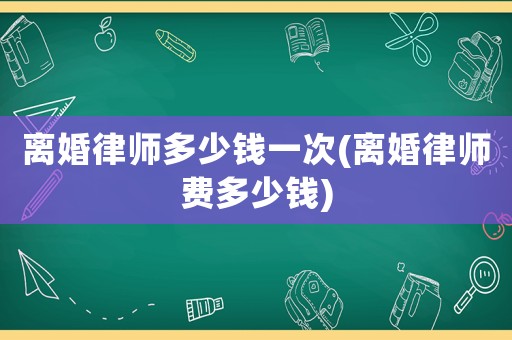 離婚律師多少錢一次(離婚律師費多少錢)