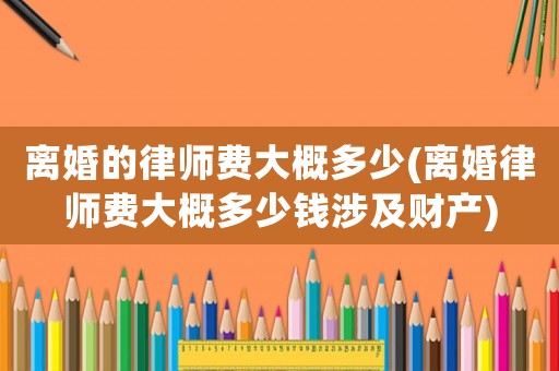 離婚的律師費(fèi)大概多少(離婚律師費(fèi)大概多少錢涉及財(cái)產(chǎn))