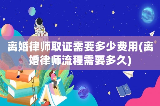 離婚律師取證需要多少費用(離婚律師流程需要多久)