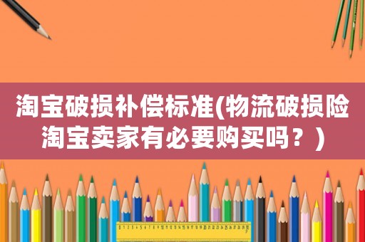 淘寶破損補償標準(物流破損險淘寶賣家有必要購買嗎？)