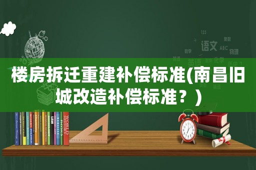 樓房拆遷重建補償標準(南昌舊城改造補償標準？)