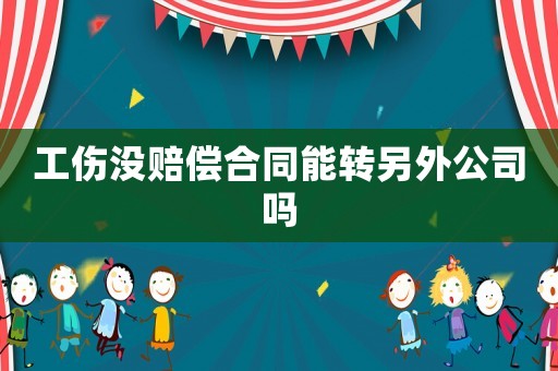 工傷沒賠償合同能轉另外公司嗎