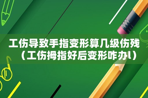 工傷導(dǎo)致手指變形算幾級(jí)傷殘（工傷拇指好后變形咋辦l）