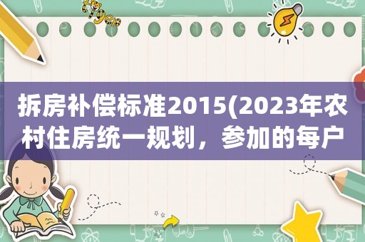 拆房補償標(biāo)準(zhǔn)2015(2023年農(nóng)村住房統(tǒng)一規(guī)劃，參加的每戶補貼18萬，真的嗎？)
