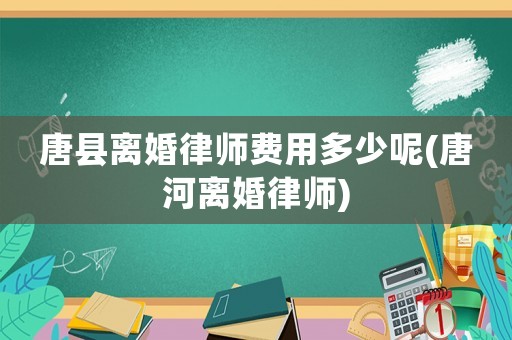 唐縣離婚律師費用多少呢(唐河離婚律師)