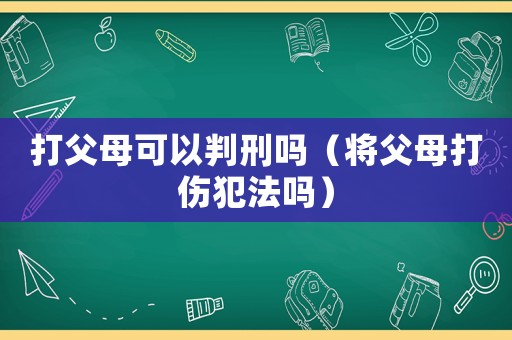 打父母可以判刑嗎（將父母打傷犯法嗎）