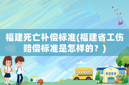 福建死亡補償標(biāo)準(zhǔn)(福建省工傷賠償標(biāo)準(zhǔn)是怎樣的？)