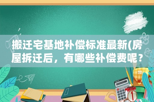 搬遷宅基地補償標準最新(房屋拆遷后，有哪些補償費呢？標準是怎樣計算的呢？)