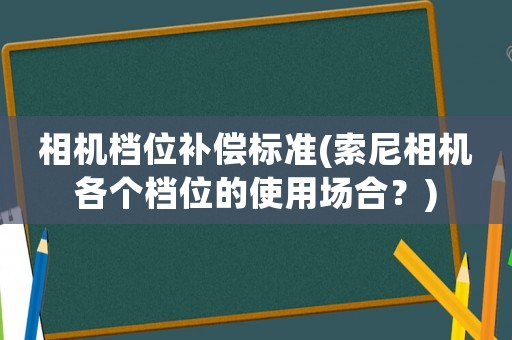 相機(jī)檔位補(bǔ)償標(biāo)準(zhǔn)(索尼相機(jī)各個(gè)檔位的使用場(chǎng)合？)