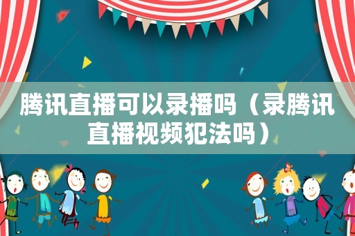 騰訊直播可以錄播嗎（錄騰訊直播視頻犯法嗎）