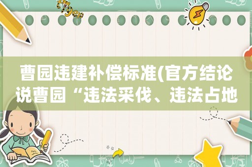 曹園違建補償標準(官方結論說曹園“違法采伐、違法占地、違法建設”，那么，其應承擔何種法律責任呢？)
