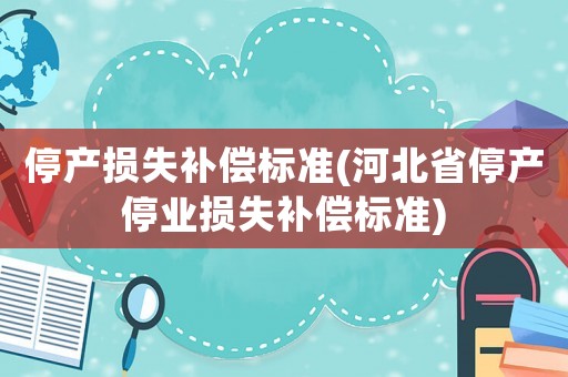 停產損失補償標準(河北省停產停業損失補償標準)
