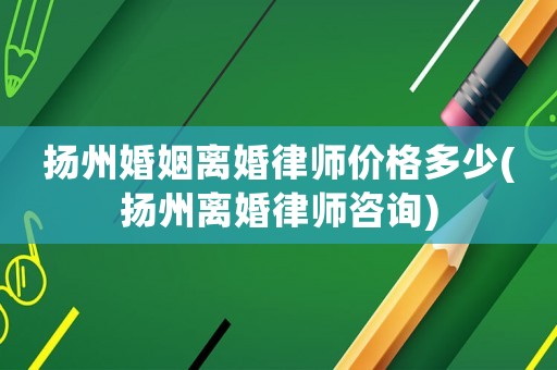 揚州婚姻離婚律師價格多少(揚州離婚律師咨詢)
