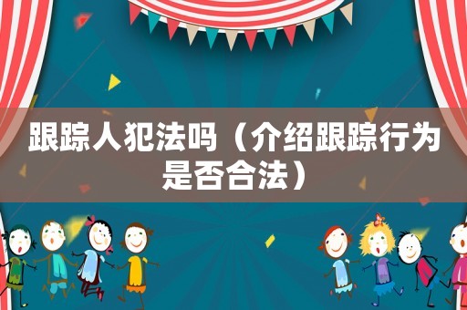 跟蹤人犯法嗎（介紹跟蹤行為是否合法）