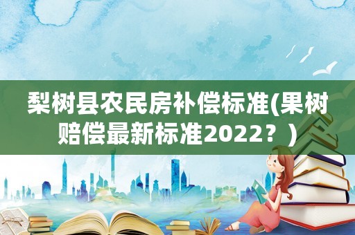 梨樹縣農民房補償標準(果樹賠償最新標準2022？)