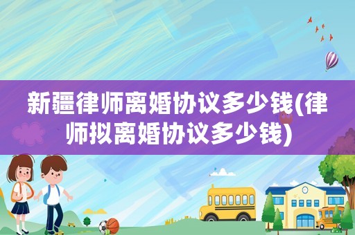 新疆律師離婚協議多少錢(律師擬離婚協議多少錢)