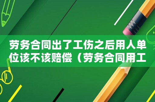 勞務合同出了工傷之后用人單位該不該賠償（勞務合同用工工傷怎么處理）