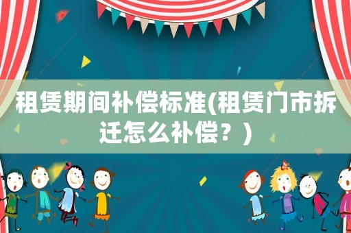 租賃期間補償標準(租賃門市拆遷怎么補償？)