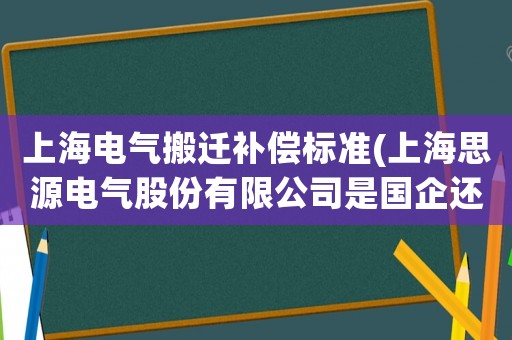 上海電氣搬遷補(bǔ)償標(biāo)準(zhǔn)(上海思源電氣股份有限公司是國企還是私企？)
