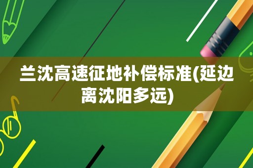 蘭沈高速征地補償標(biāo)準(zhǔn)(延邊離沈陽多遠(yuǎn))