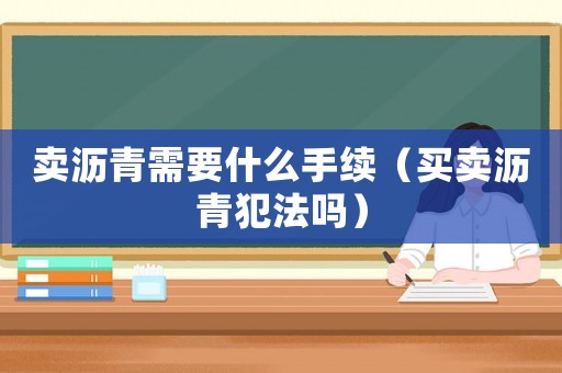 賣瀝青需要什么手續（買賣瀝青犯法嗎）