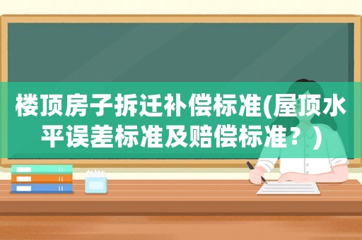 樓頂房子拆遷補償標準(屋頂水平誤差標準及賠償標準？)