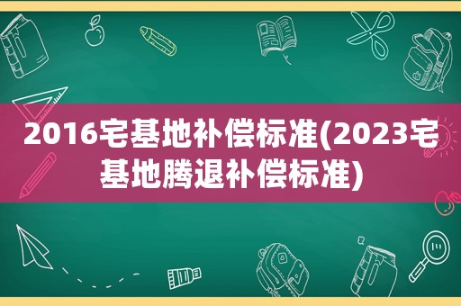 2016宅基地補(bǔ)償標(biāo)準(zhǔn)(2023宅基地騰退補(bǔ)償標(biāo)準(zhǔn))
