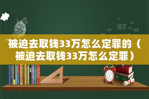被迫去取錢33萬怎么定罪的（被迫去取錢33萬怎么定罪）