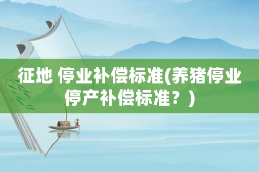 征地 停業補償標準(養豬停業停產補償標準？)