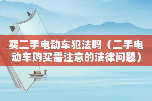 買二手電動(dòng)車犯法嗎（二手電動(dòng)車購(gòu)買需注意的法律問(wèn)題）