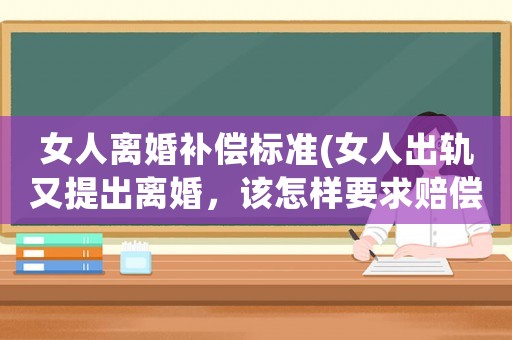 女人離婚補(bǔ)償標(biāo)準(zhǔn)(女人出軌又提出離婚，該怎樣要求賠償？)