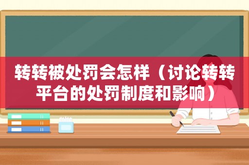 轉(zhuǎn)轉(zhuǎn)被處罰會怎樣（討論轉(zhuǎn)轉(zhuǎn)平臺的處罰制度和影響）