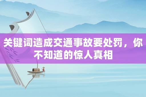 關(guān)鍵詞造成交通事故要處罰，你不知道的驚人真相