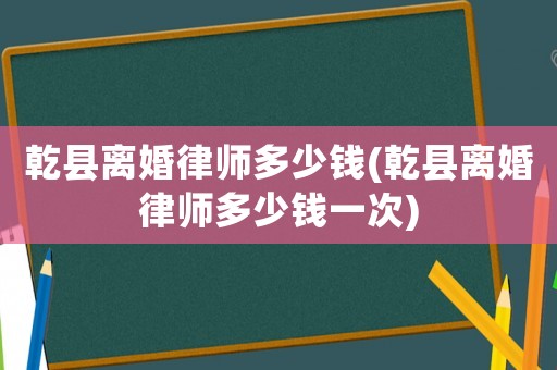 乾縣離婚律師多少錢(乾縣離婚律師多少錢一次)