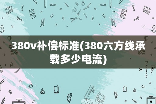 380v補償標準(380六方線承載多少電流)