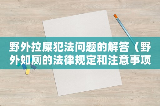 野外拉屎犯法問題的解答（野外如廁的法律規定和注意事項）