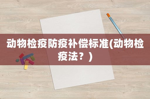 動(dòng)物檢疫防疫補(bǔ)償標(biāo)準(zhǔn)(動(dòng)物檢疫法？)
