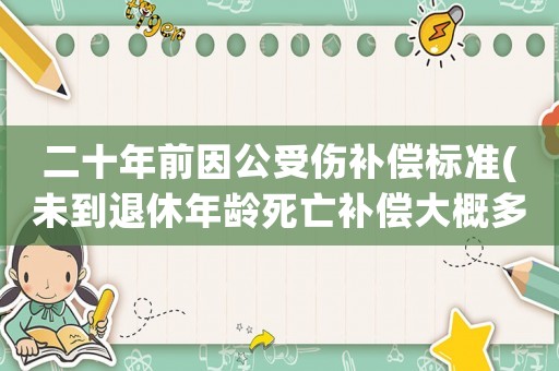 二十年前因公受傷補償標準(未到退休年齡死亡補償大概多少錢？)