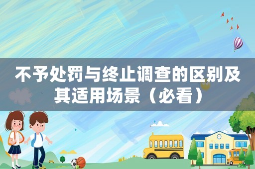 不予處罰與終止調(diào)查的區(qū)別及其適用場景（必看）