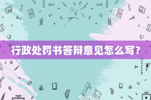 行政處罰書答辯意見怎么寫？