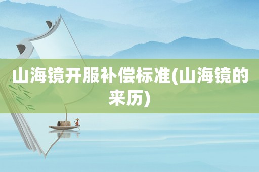 山海鏡開服補(bǔ)償標(biāo)準(zhǔn)(山海鏡的來歷)