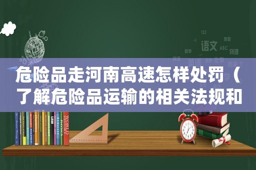 危險品走河南高速怎樣處罰（了解危險品運輸的相關法規和處罰措施）