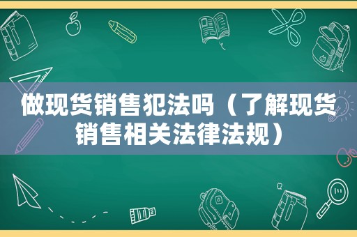 做現貨銷售犯法嗎（了解現貨銷售相關法律法規）