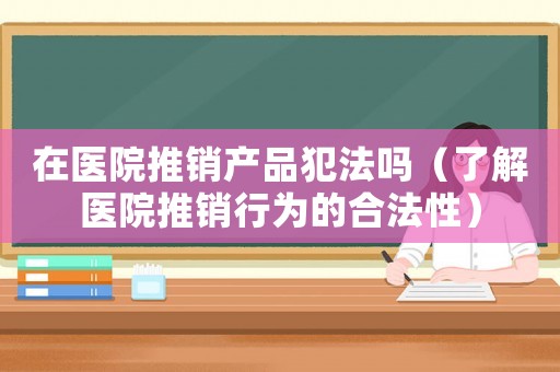 在醫(yī)院推銷產品犯法嗎（了解醫(yī)院推銷行為的合法性）