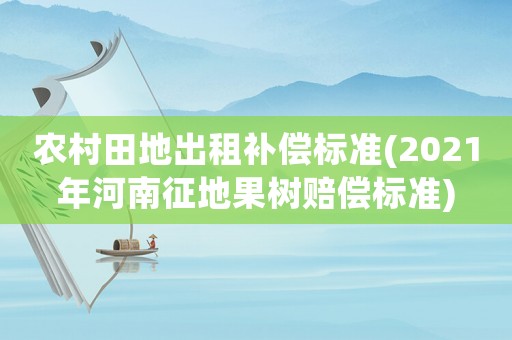 農(nóng)村田地出租補(bǔ)償標(biāo)準(zhǔn)(2021年河南征地果樹賠償標(biāo)準(zhǔn))