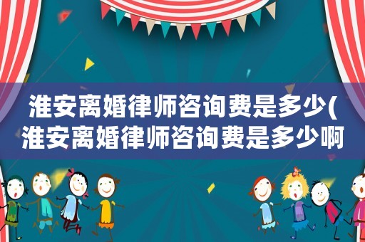 淮安離婚律師咨詢費(fèi)是多少(淮安離婚律師咨詢費(fèi)是多少啊)