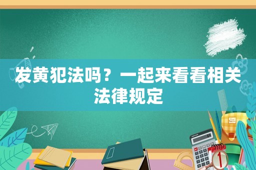 發(fā)黃犯法嗎？一起來(lái)看看相關(guān)法律規(guī)定
