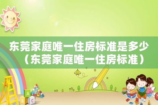 東莞家庭唯一住房標準是多少（東莞家庭唯一住房標準）